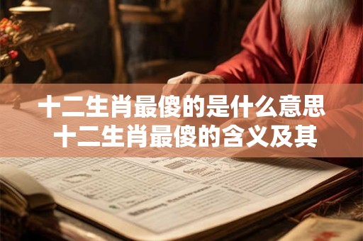 十二生肖最傻的是什么意思 十二生肖最傻的含义及其文化背景