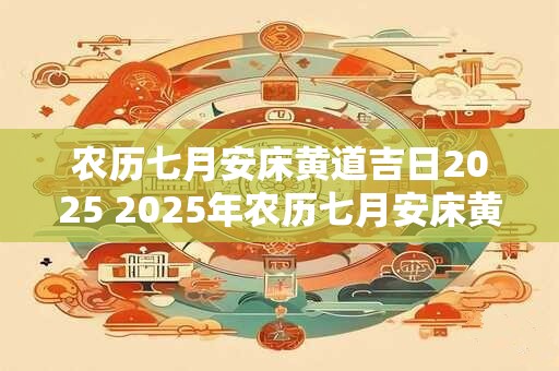 农历七月安床黄道吉日2025 2025年农历七月安床黄道吉日是哪天
