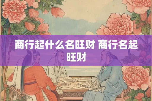 商行起什么名旺财 商行名起旺财