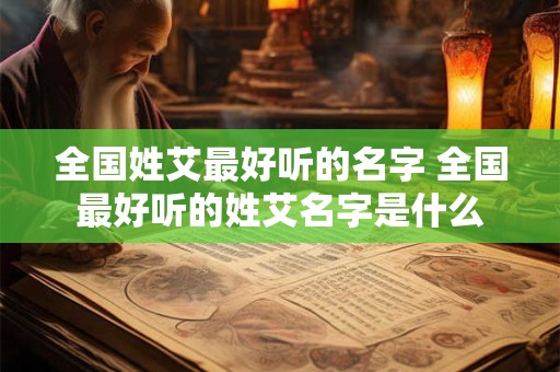 全国姓艾最好听的名字 全国最好听的姓艾名字是什么