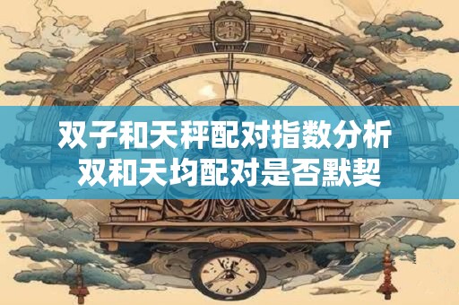 双子和天秤配对指数分析 双和天均配对是否默契