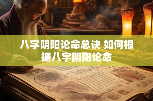 八字阴阳论命总诀 如何根据八字阴阳论命