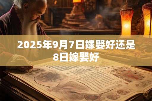 2025年9月7日嫁娶好还是8日嫁娶好