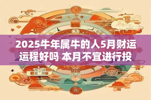 2025牛年属牛的人5月财运运程好吗 本月不宜进行投资理财