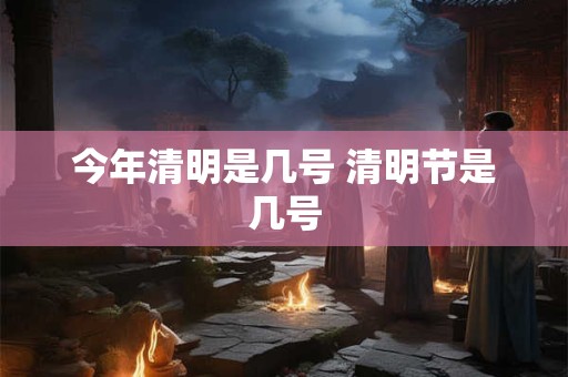 今年清明是几号 清明节是几号