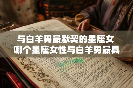 与白羊男最默契的星座女 哪个星座女性与白羊男最具默契