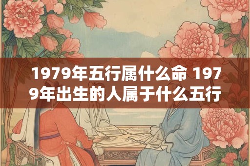 1979年五行属什么命 1979年出生的人属于什么五行命