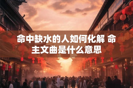 命中缺水的人如何化解 命主文曲是什么意思