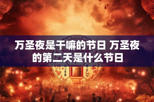 万圣夜是干嘛的节日 万圣夜的第二天是什么节日 万圣夜是干嘛的节日 万圣夜的第二天是什么节日