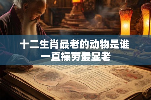 十二生肖最老的动物是谁 一直操劳最显老