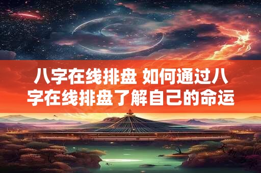 八字在线排盘 如何通过八字在线排盘了解自己的命运