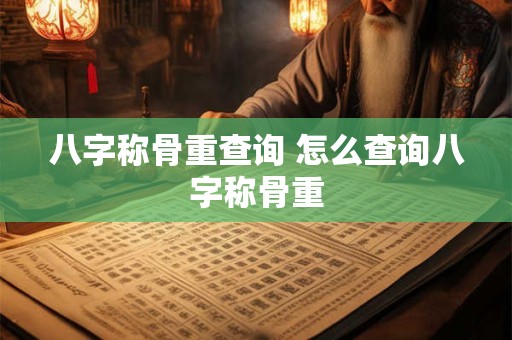 八字称骨重查询 怎么查询八字称骨重