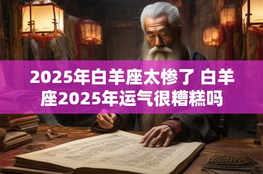 2025年白羊座太惨了 白羊座2025年运气很糟糕吗