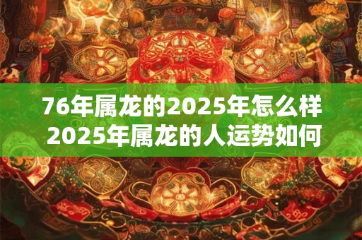 76年属龙的2025年怎么样 2025年属龙的人运势如何