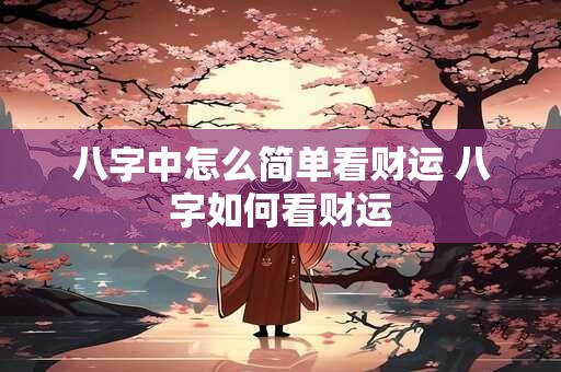 八字中怎么简单看财运 八字如何看财运 八字中怎么简单看财运 八字如何看财运