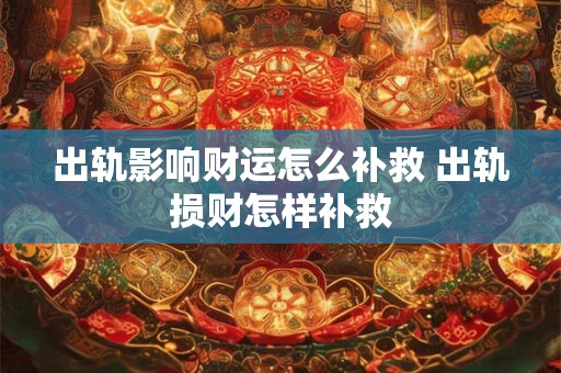 出轨影响财运怎么补救 出轨损财怎样补救