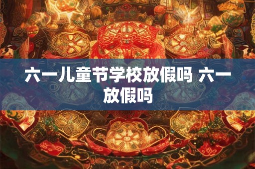 六一儿童节学校放假吗 六一放假吗