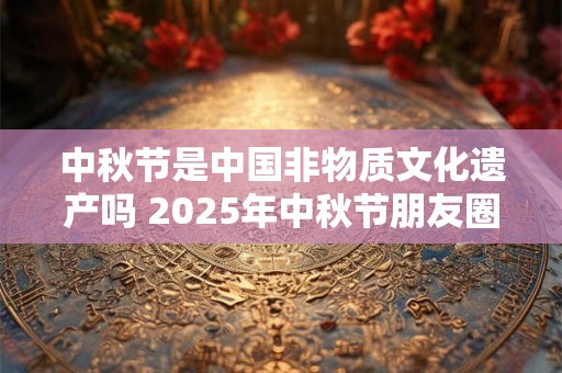 中秋节是中国非物质文化遗产吗 2025年中秋节朋友圈祝福语！