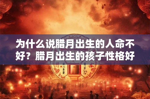 为什么说腊月出生的人命不好？腊月出生的孩子性格好吗？