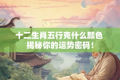 十二生肖五行克什么颜色 揭秘你的运势密码！