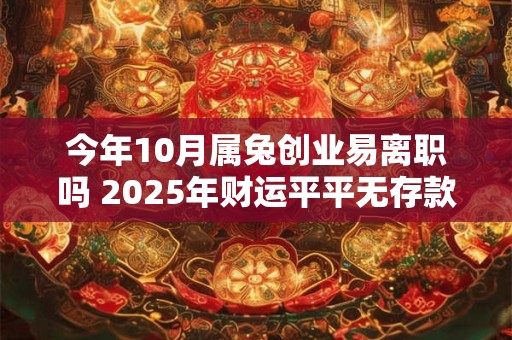 今年10月属兔创业易离职吗 2025年财运平平无存款