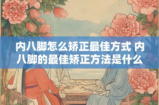 内八脚怎么矫正最佳方式 内八脚的最佳矫正方法是什么