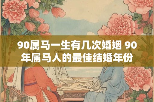 90属马一生有几次婚姻 90年属马人的最佳结婚年份