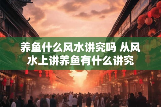 养鱼什么风水讲究吗 从风水上讲养鱼有什么讲究