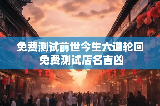 免费测试前世今生六道轮回 免费测试店名吉凶