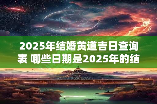 2025年结婚黄道吉日查询表 哪些日期是2025年的结婚黄道吉日