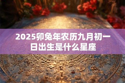 2025卯兔年农历九月初一日出生是什么星座
