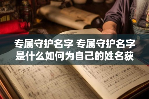 专属守护名字 专属守护名字是什么如何为自己的姓名获取专属守护名字 专属守护名字 专属守护名字是什么如何为自己的姓名获取专属守护名字