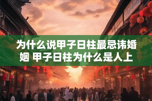 为什么说甲子日柱最忌讳婚姻 甲子日柱为什么是人上人