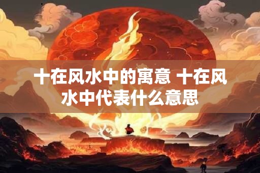 十在风水中的寓意 十在风水中代表什么意思