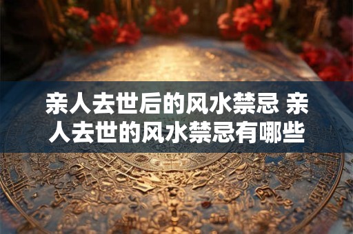 亲人去世后的风水禁忌 亲人去世的风水禁忌有哪些