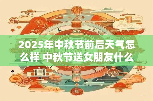 2025年中秋节前后天气怎么样 中秋节送女朋友什么