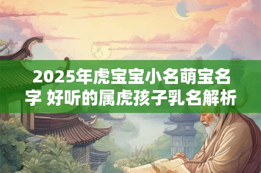 2025年虎宝宝小名萌宝名字 好听的属虎孩子乳名解析