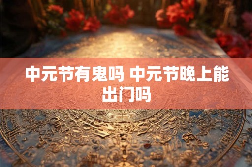 中元节有鬼吗 中元节晚上能出门吗