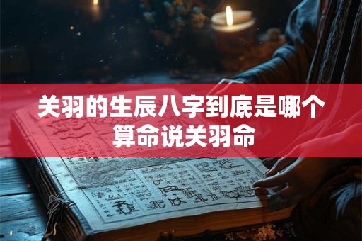 关羽的生辰八字到底是哪个 算命说关羽命 关羽的生辰八字到底是哪个 算命说关羽命