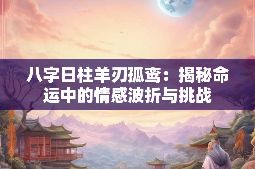 八字日柱羊刃孤鸾：揭秘命运中的情感波折与挑战