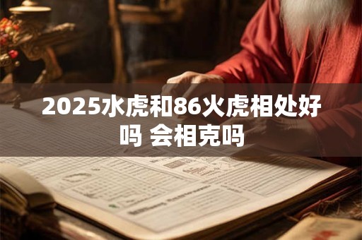 2025水虎和86火虎相处好吗 会相克吗