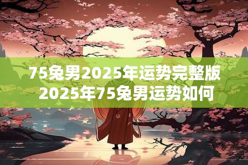 75兔男2025年运势完整版 2025年75兔男运势如何
