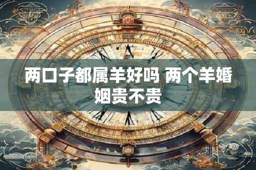 两口子都属羊好吗 两个羊婚姻贵不贵