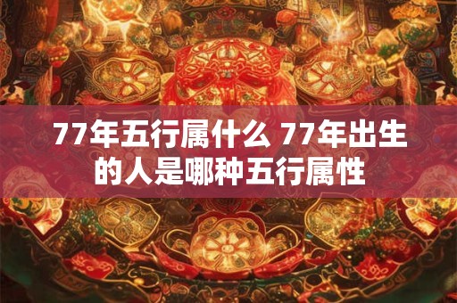 77年五行属什么 77年出生的人是哪种五行属性