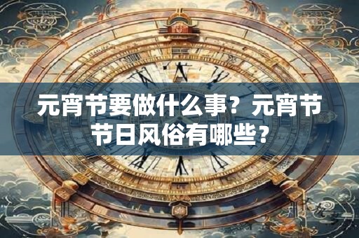 元宵节要做什么事？元宵节节日风俗有哪些？