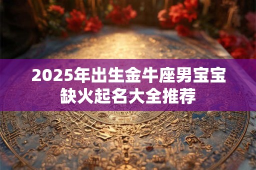 2025年出生金牛座男宝宝缺火起名大全推荐