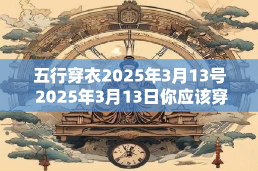五行穿衣2025年3月13号 2025年3月13日你应该穿什么衣服