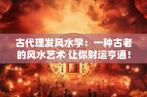 古代理发风水学：一种古老的风水艺术 让你财运亨通！