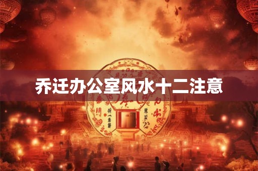 乔迁办公室风水十二注意