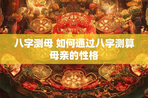 八字测母 如何通过八字测算母亲的性格